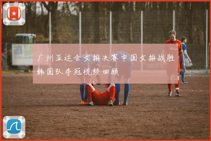 广州亚运会女排决赛中国女排战胜韩国队夺冠视频回顾