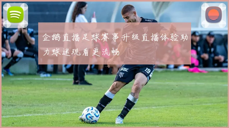 企鹅直播足球赛事升级直播体验助力球迷观看更流畅