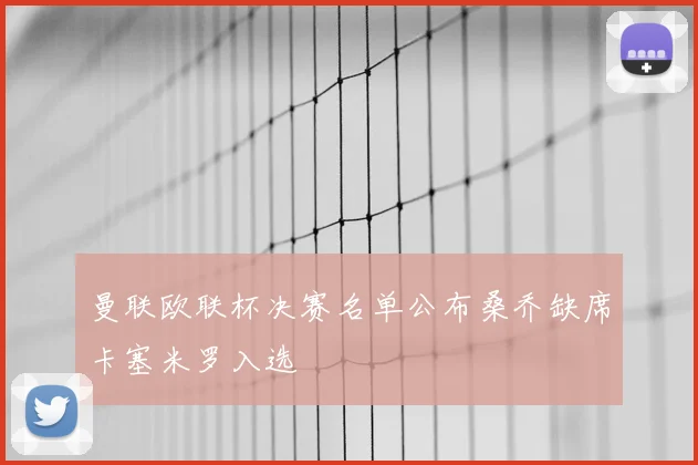 曼联欧联杯决赛名单公布桑乔缺席卡塞米罗入选