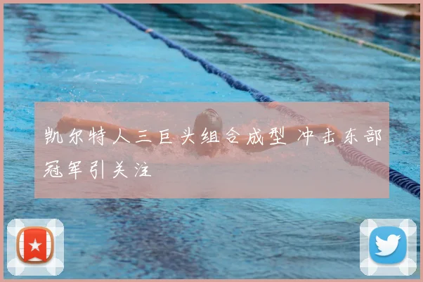 凯尔特人三巨头组合成型 冲击东部冠军引关注
