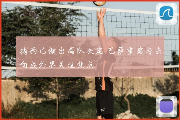 梅西已做出离队决定 巴萨重建与去向成外界关注焦点