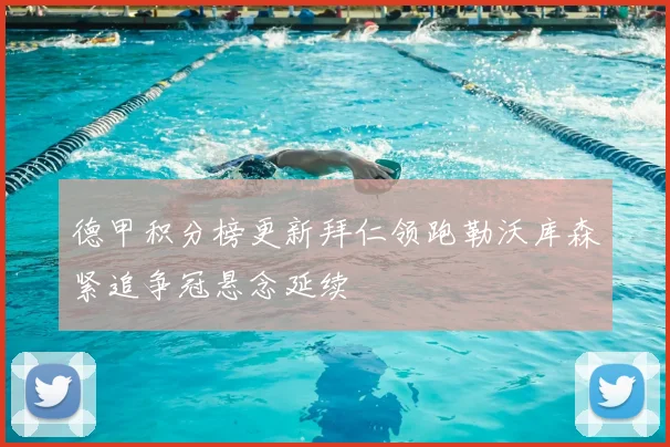 德甲积分榜更新拜仁领跑勒沃库森紧追争冠悬念延续