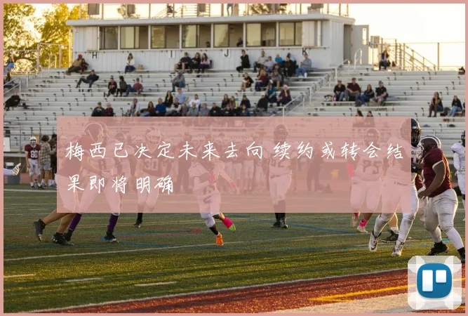 梅西已决定未来去向 续约或转会结果即将明确