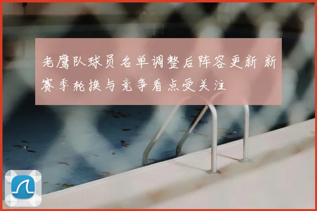 老鹰队球员名单调整后阵容更新 新赛季轮换与竞争看点受关注