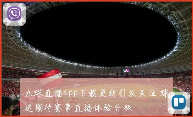九球直播app下载更新引发关注 球迷期待赛事直播体验升级