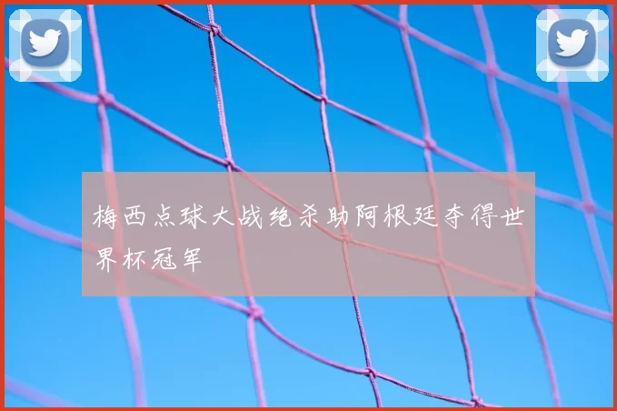 梅西点球大战绝杀助阿根廷夺得世界杯冠军