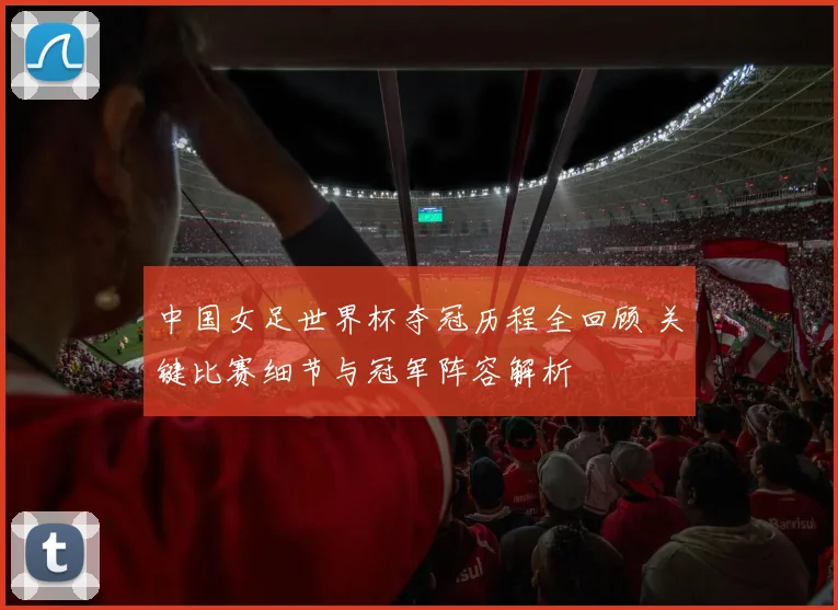 中国女足世界杯夺冠历程全回顾 关键比赛细节与冠军阵容解析
