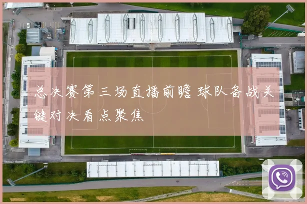 总决赛第三场直播前瞻 球队备战关键对决看点聚焦