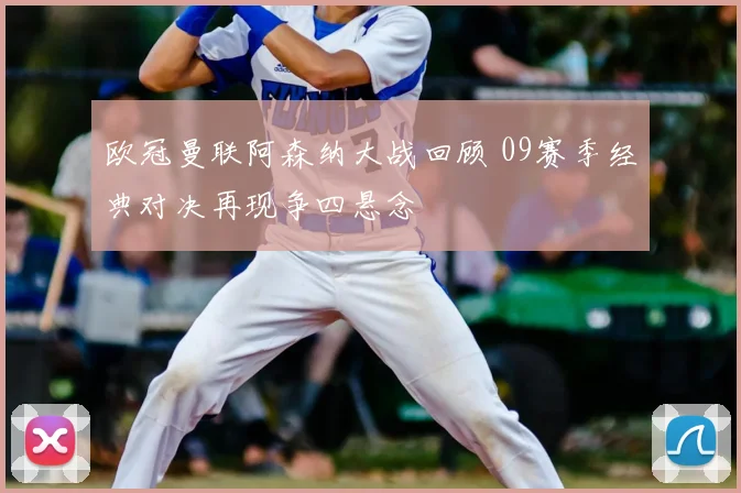 欧冠曼联阿森纳大战回顾 09赛季经典对决再现争四悬念