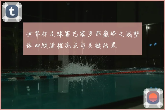 世界杯足球赛巴塞罗那巅峰之战整体回顾进程亮点与关键结果