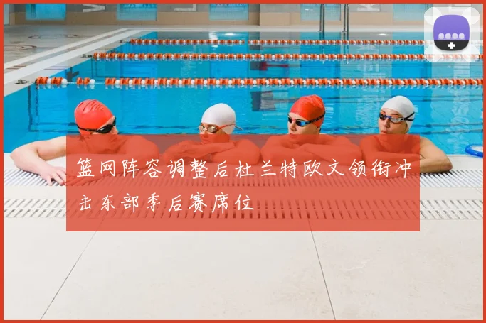 篮网阵容调整后杜兰特欧文领衔冲击东部季后赛席位