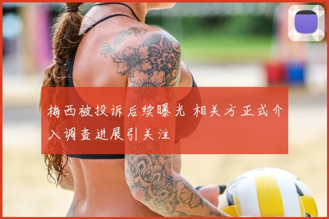 梅西被投诉后续曝光 相关方正式介入调查进展引关注