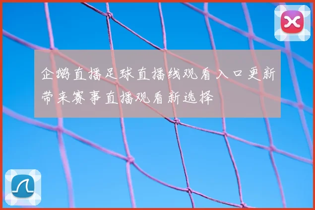 企鹅直播足球直播线观看入口更新带来赛事直播观看新选择
