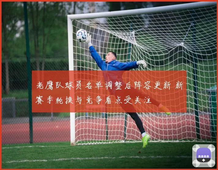 老鹰队球员名单调整后阵容更新 新赛季轮换与竞争看点受关注