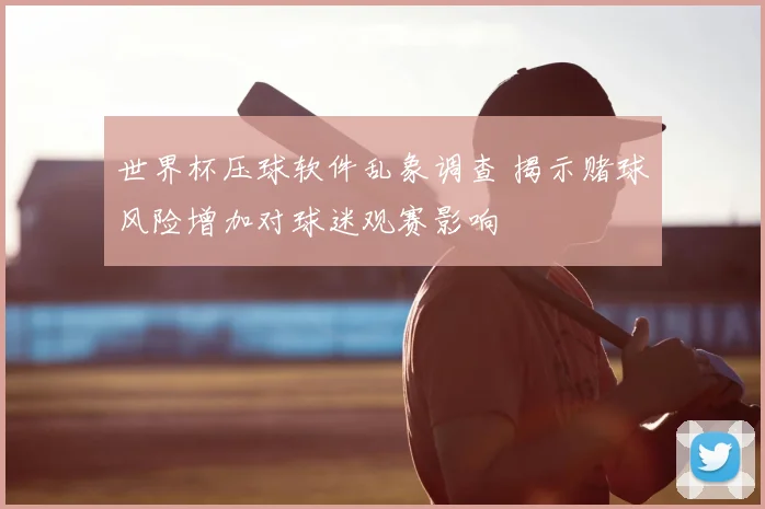 世界杯压球软件乱象调查 揭示赌球风险增加对球迷观赛影响