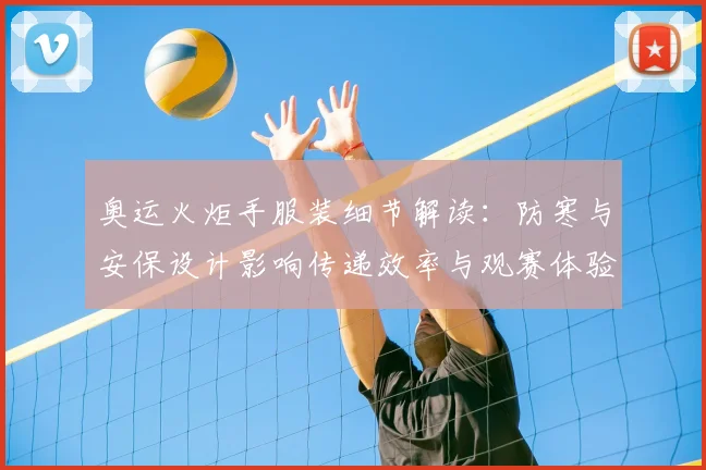 奥运火炬手服装细节解读:防寒与安保设计影响传递效率与观赛体验