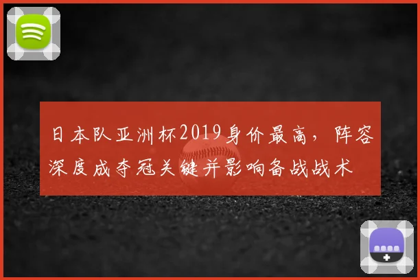 日本队亚洲杯2019身价最高，阵容深度成夺冠关键并影响备战战术