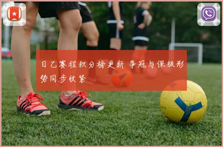 日乙赛程积分榜更新 争冠与保级形势同步收紧