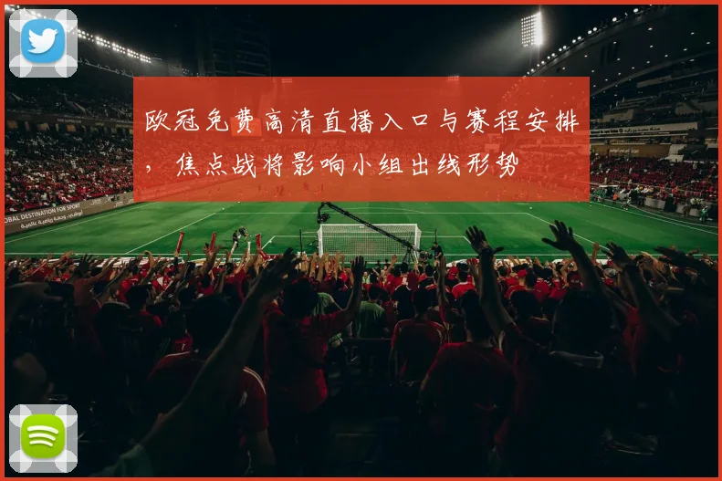 欧冠免费高清直播入口与赛程安排，焦点战将影响小组出线形势