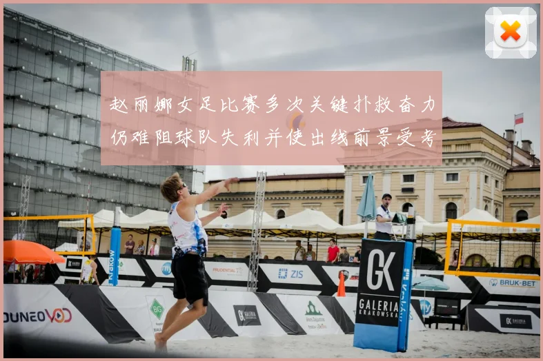 赵丽娜女足比赛多次关键扑救奋力仍难阻球队失利并使出线前景受考验