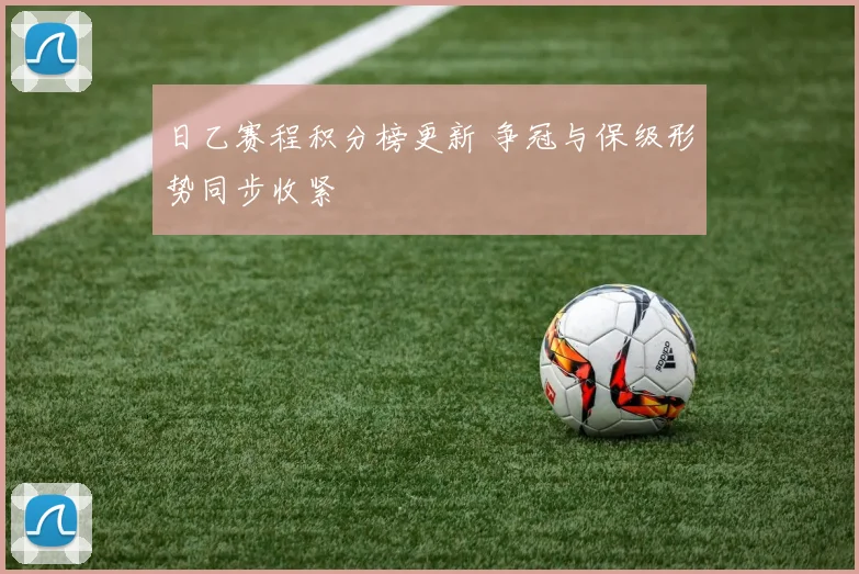 日乙赛程积分榜更新 争冠与保级形势同步收紧