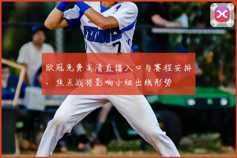 欧冠免费高清直播入口与赛程安排,焦点战将影响小组出线形势