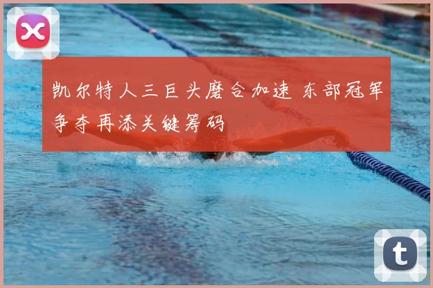 凯尔特人三巨头磨合加速 东部冠军争夺再添关键筹码