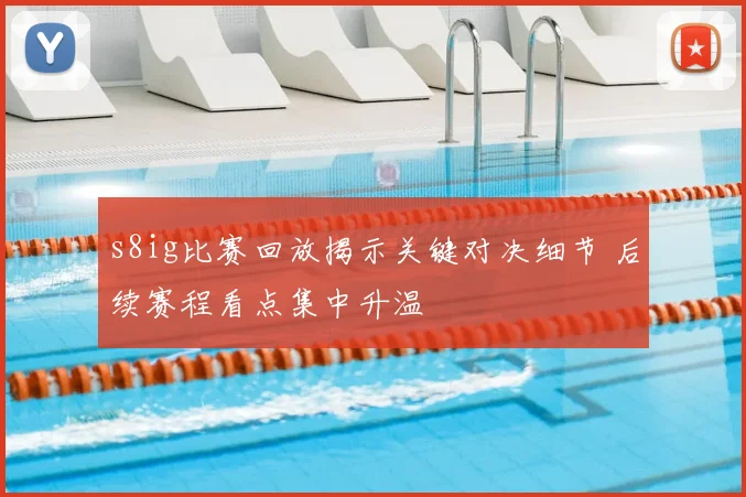 s8ig比赛回放揭示关键对决细节 后续赛程看点集中升温