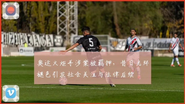 奥运火炬手涉案被羁押，昔日光环褪色引发社会关注与法律后续