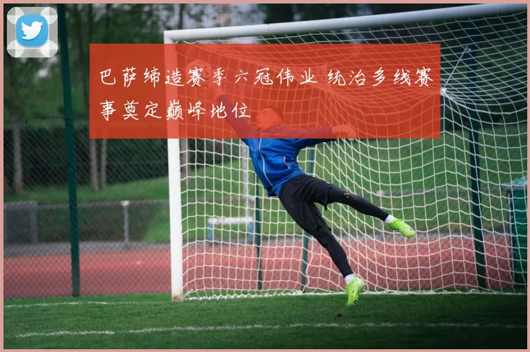 巴萨缔造赛季六冠伟业 统治多线赛事奠定巅峰地位