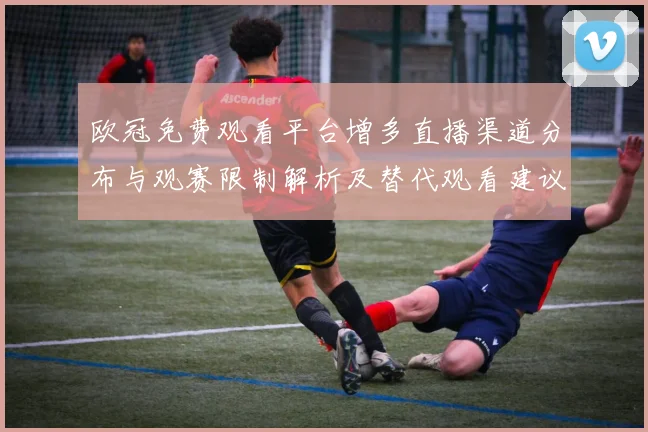 欧冠免费观看平台增多直播渠道分布与观赛限制解析及替代观看建议