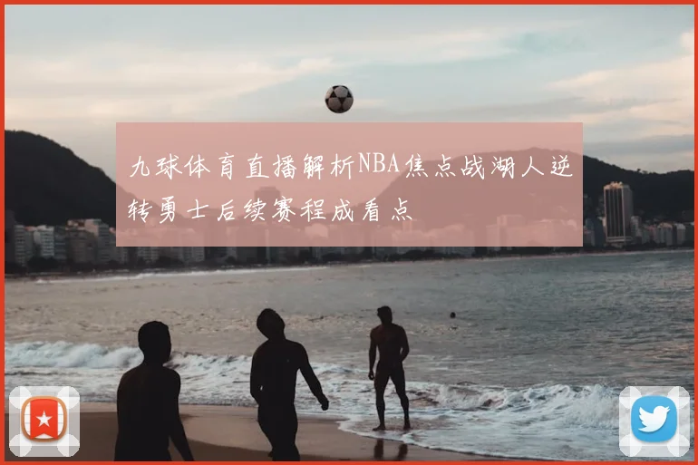 九球体育直播解析NBA焦点战湖人逆转勇士后续赛程成看点