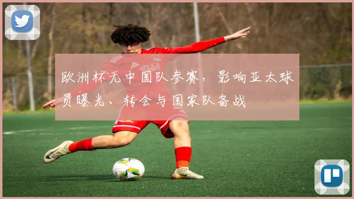 欧洲杯无中国队参赛,影响亚太球员曝光、转会与国家队备战
