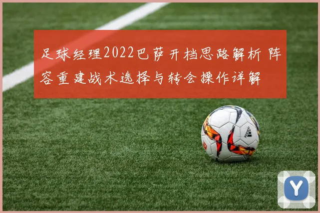 足球经理2022巴萨开档思路解析 阵容重建战术选择与转会操作详解