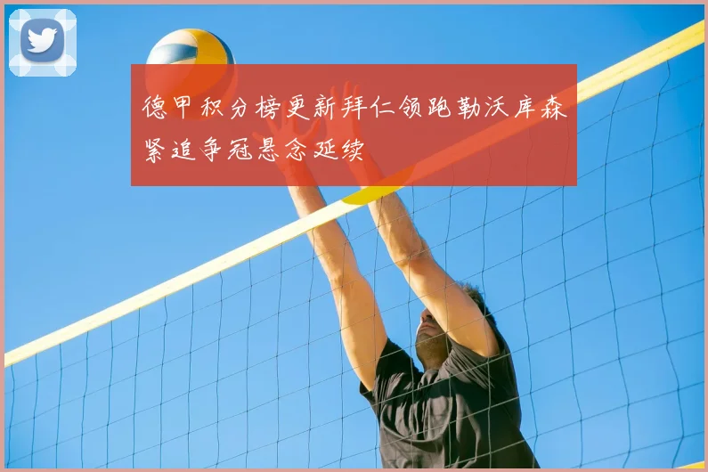 德甲积分榜更新拜仁领跑勒沃库森紧追争冠悬念延续