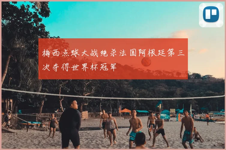 梅西点球大战绝杀法国阿根廷第三次夺得世界杯冠军