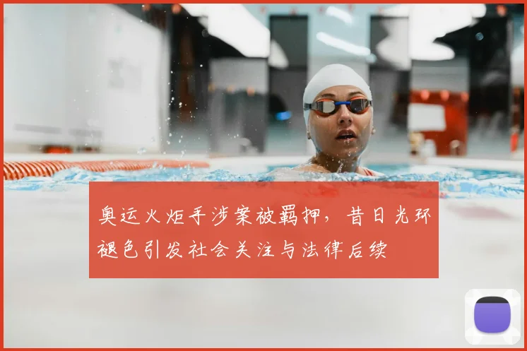 奥运火炬手涉案被羁押,昔日光环褪色引发社会关注与法律后续