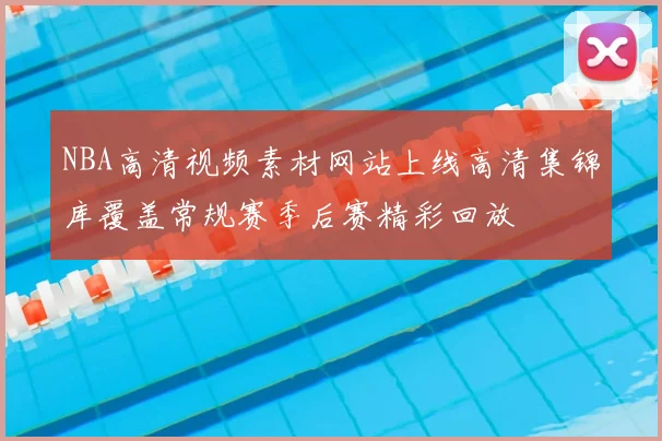 NBA高清视频素材网站上线高清集锦库覆盖常规赛季后赛精彩回放