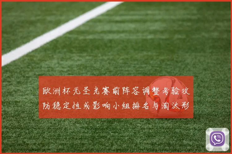 欧洲杯无圣光赛前阵容调整考验攻防稳定性或影响小组排名与淘汰形势