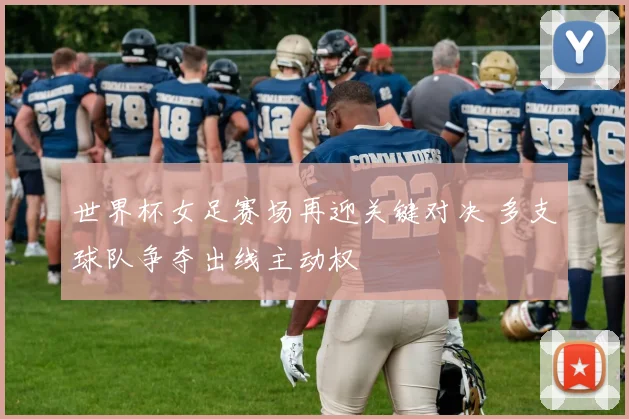 世界杯女足赛场再迎关键对决 多支球队争夺出线主动权