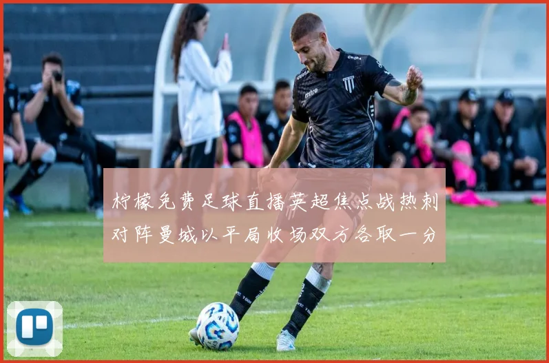 柠檬免费足球直播英超焦点战热刺对阵曼城以平局收场双方各取一分