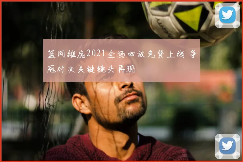 篮网雄鹿2021全场回放免费上线 争冠对决关键镜头再现