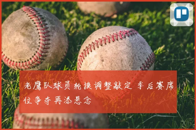 老鹰队球员轮换调整敲定 季后赛席位争夺再添悬念