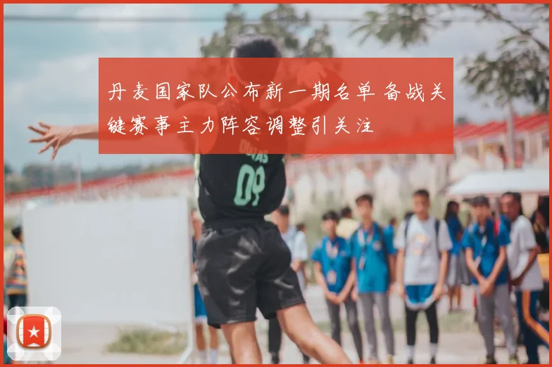 丹麦国家队公布新一期名单 备战关键赛事主力阵容调整引关注