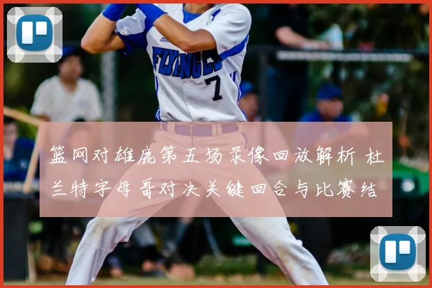 篮网对雄鹿第五场录像回放解析 杜兰特字母哥对决关键回合与比赛结果