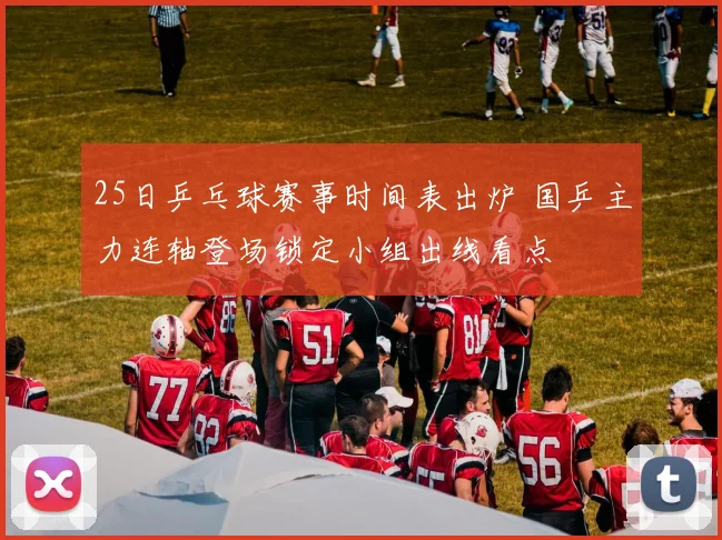 25日乒乓球赛事时间表出炉 国乒主力连轴登场锁定小组出线看点