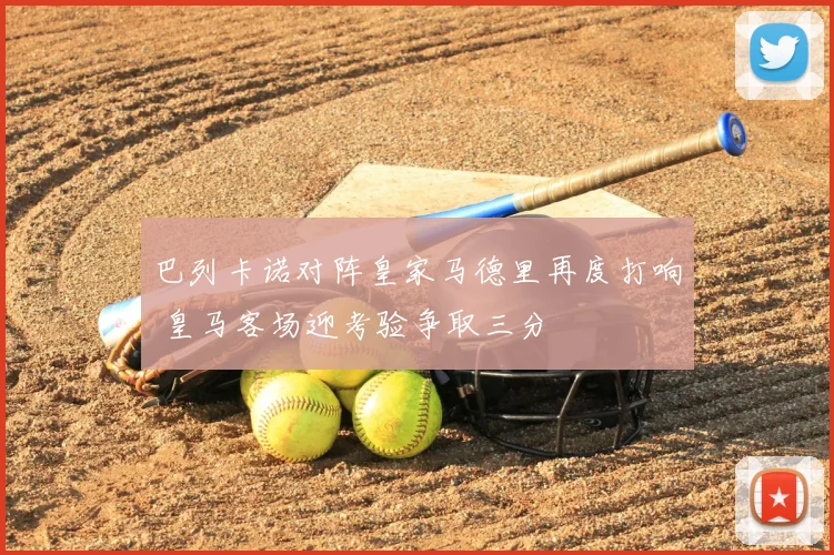 巴列卡诺对阵皇家马德里再度打响 皇马客场迎考验争取三分