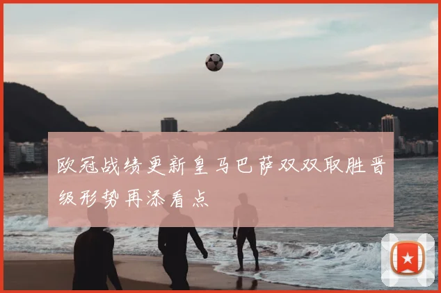 欧冠战绩更新皇马巴萨双双取胜晋级形势再添看点