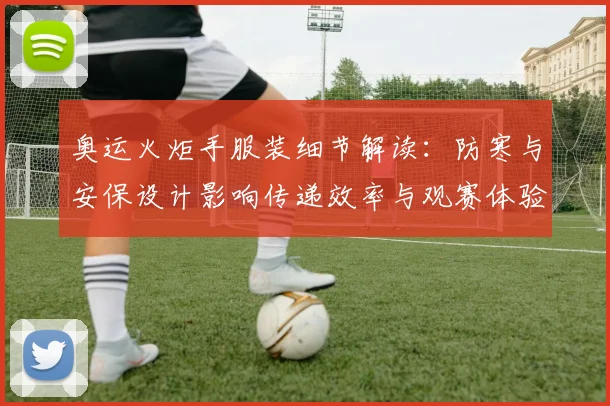 奥运火炬手服装细节解读:防寒与安保设计影响传递效率与观赛体验