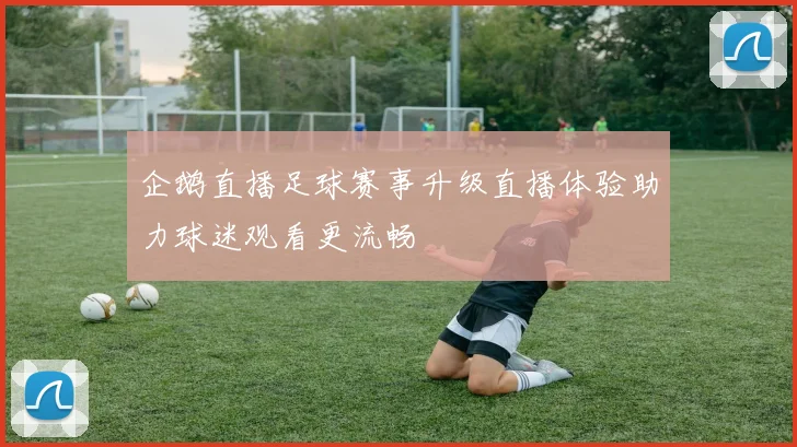 企鹅直播足球赛事升级直播体验助力球迷观看更流畅